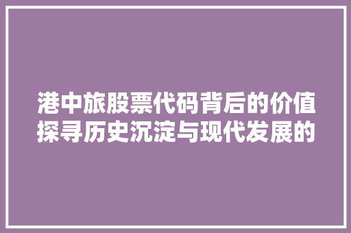 港中旅股票代码背后的价值探寻历史沉淀与现代发展的交汇
