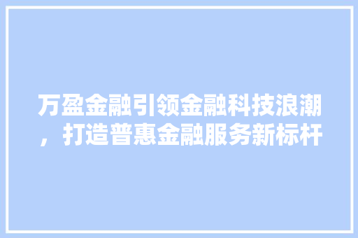 万盈金融引领金融科技浪潮，打造普惠金融服务新标杆