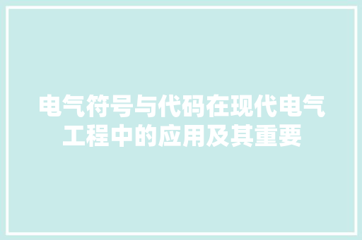 电气符号与代码在现代电气工程中的应用及其重要