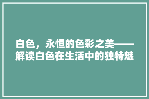 白色，永恒的色彩之美——解读白色在生活中的独特魅力