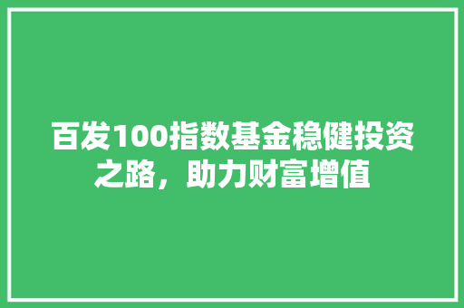 百发100指数基金稳健投资之路，助力财富增值