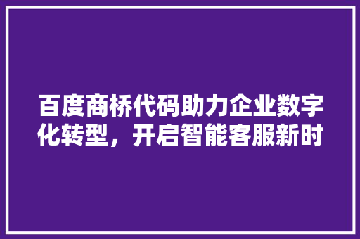 百度商桥代码助力企业数字化转型，开启智能客服新时代