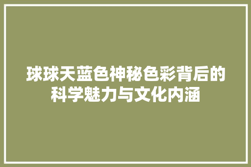 球球天蓝色神秘色彩背后的科学魅力与文化内涵