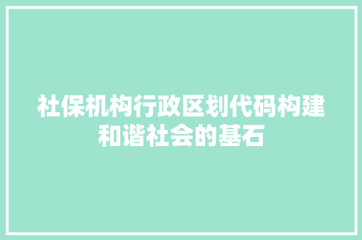 社保机构行政区划代码构建和谐社会的基石