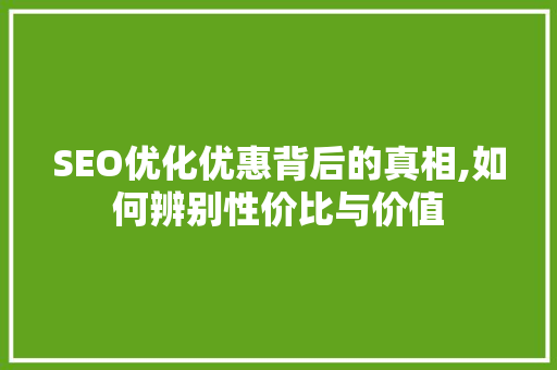 SEO优化优惠背后的真相,如何辨别性价比与价值