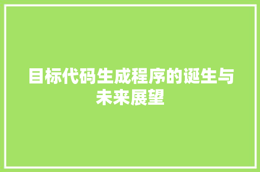 目标代码生成程序的诞生与未来展望