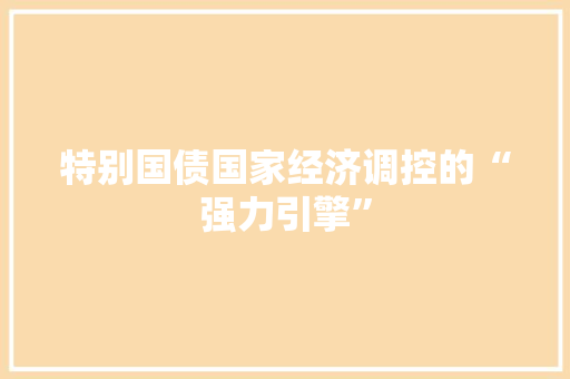 特别国债国家经济调控的“强力引擎”