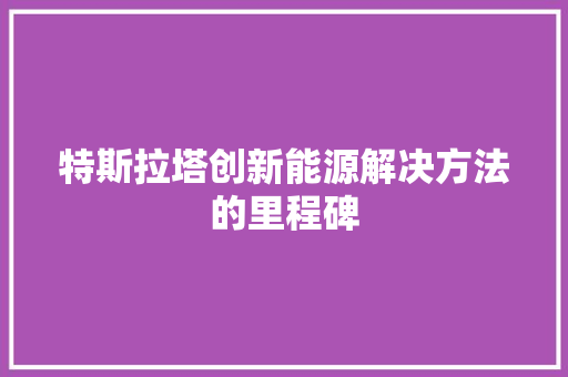 特斯拉塔创新能源解决方法的里程碑