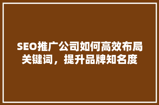SEO推广公司如何高效布局关键词，提升品牌知名度
