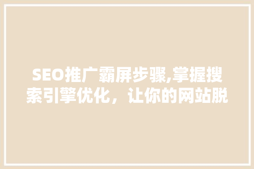 SEO推广霸屏步骤,掌握搜索引擎优化，让你的网站脱颖而出