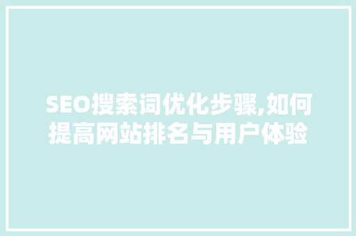 SEO搜索词优化步骤,如何提高网站排名与用户体验