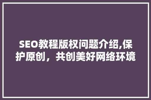 SEO教程版权问题介绍,保护原创，共创美好网络环境
