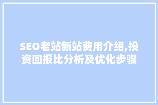 SEO老站新站费用介绍,投资回报比分析及优化步骤