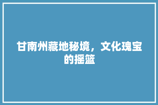 甘南州藏地秘境，文化瑰宝的摇篮