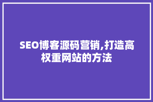 SEO博客源码营销,打造高权重网站的方法