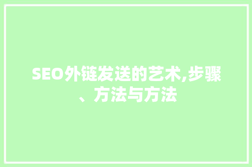 SEO外链发送的艺术,步骤、方法与方法